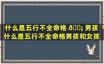 什么是五行不全命格 🐡 男孩「什么是五行不全命格男孩和女孩 🌷 」